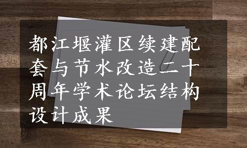 都江堰灌区续建配套与节水改造二十周年学术论坛结构设计成果