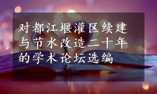 对都江堰灌区续建与节水改造二十年的学术论坛选编