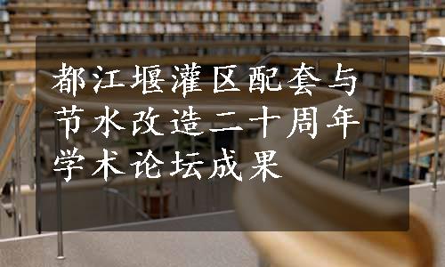 都江堰灌区配套与节水改造二十周年学术论坛成果