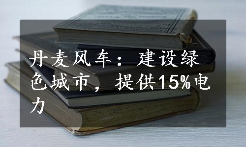 丹麦风车：建设绿色城市，提供15%电力