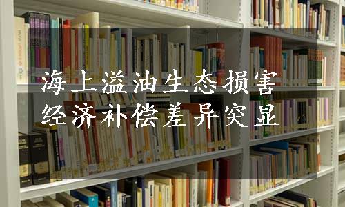 海上溢油生态损害经济补偿差异突显