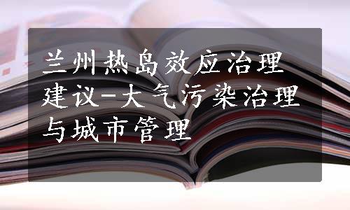 兰州热岛效应治理建议-大气污染治理与城市管理