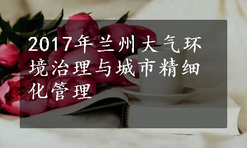 2017年兰州大气环境治理与城市精细化管理