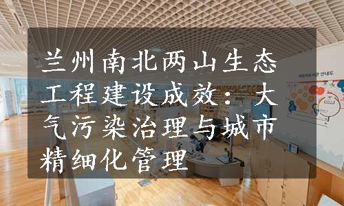 兰州南北两山生态工程建设成效：大气污染治理与城市精细化管理