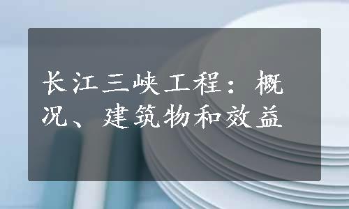 长江三峡工程：概况、建筑物和效益