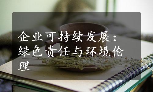 企业可持续发展：绿色责任与环境伦理