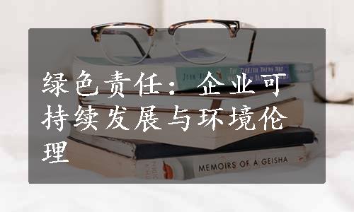 绿色责任：企业可持续发展与环境伦理