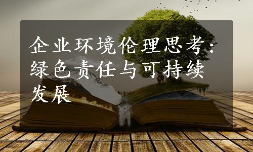 企业环境伦理思考:绿色责任与可持续发展