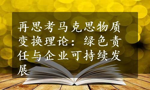 再思考马克思物质变换理论：绿色责任与企业可持续发展