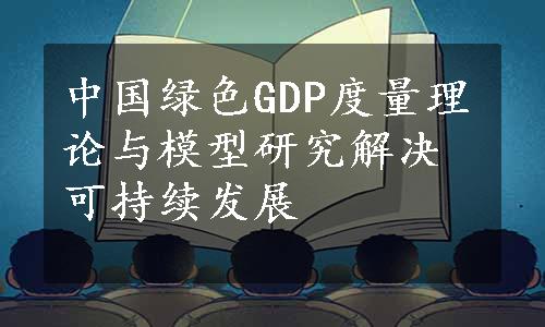 中国绿色GDP度量理论与模型研究解决可持续发展