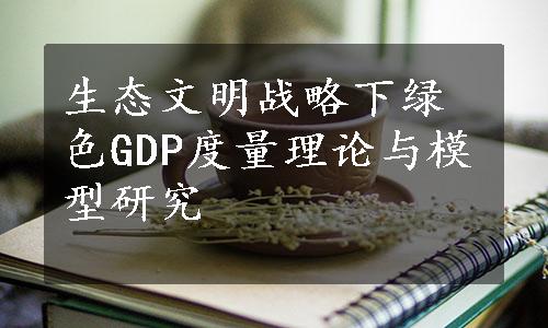 生态文明战略下绿色GDP度量理论与模型研究