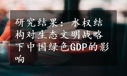 研究结果：水权结构对生态文明战略下中国绿色GDP的影响