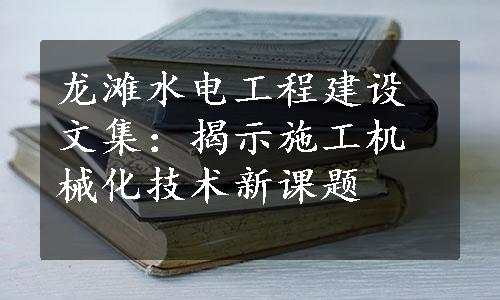 龙滩水电工程建设文集：揭示施工机械化技术新课题