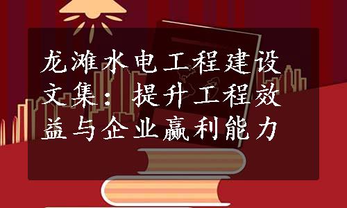 龙滩水电工程建设文集：提升工程效益与企业赢利能力