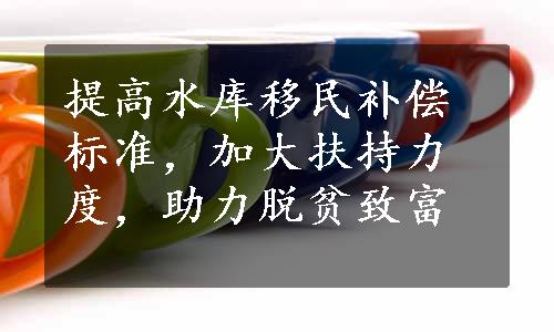 提高水库移民补偿标准，加大扶持力度，助力脱贫致富