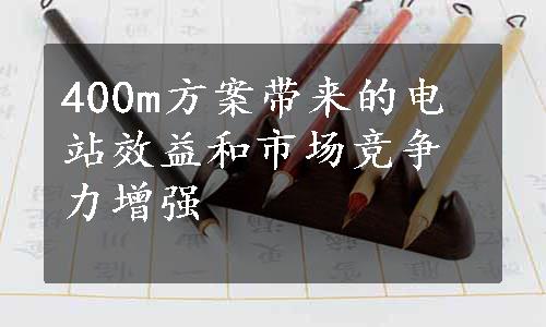 400m方案带来的电站效益和市场竞争力增强