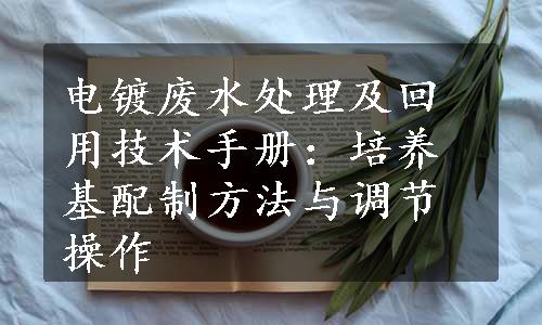 电镀废水处理及回用技术手册：培养基配制方法与调节操作