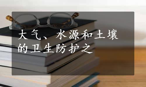 大气、水源和土壤的卫生防护之