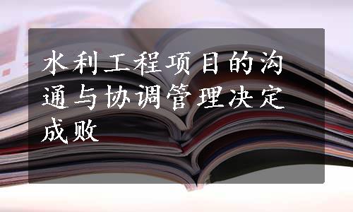 水利工程项目的沟通与协调管理决定成败