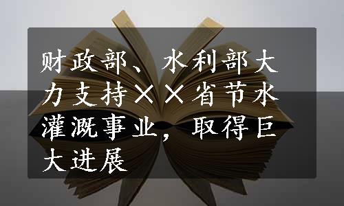 财政部、水利部大力支持××省节水灌溉事业，取得巨大进展