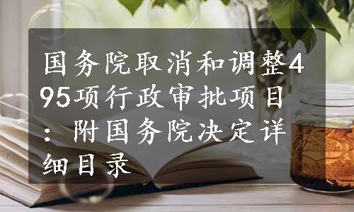 国务院取消和调整495项行政审批项目：附国务院决定详细目录