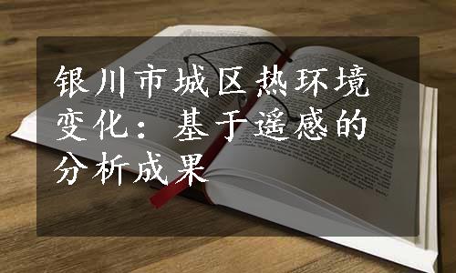 银川市城区热环境变化：基于遥感的分析成果