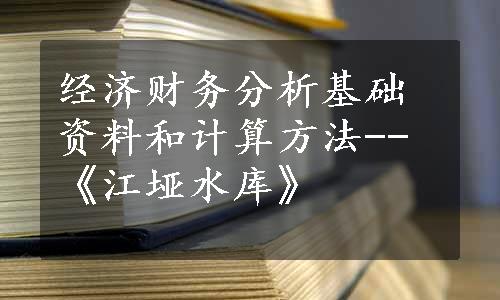 经济财务分析基础资料和计算方法--《江垭水库》