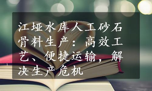 江垭水库人工砂石骨料生产：高效工艺、便捷运输，解决生产危机