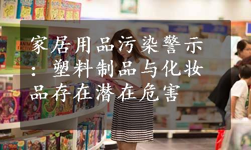 家居用品污染警示：塑料制品与化妆品存在潜在危害