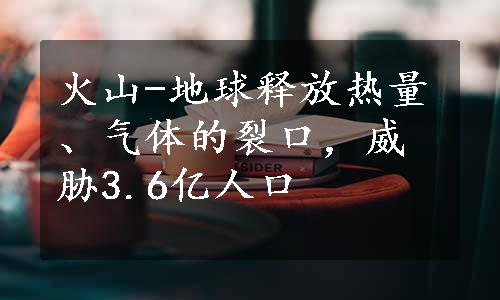 火山-地球释放热量、气体的裂口，威胁3.6亿人口