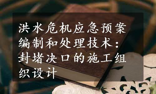 洪水危机应急预案编制和处理技术：封堵决口的施工组织设计