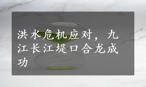 洪水危机应对，九江长江堤口合龙成功