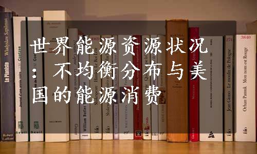 世界能源资源状况：不均衡分布与美国的能源消费