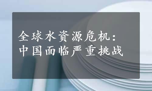 全球水资源危机：中国面临严重挑战