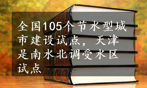 全国105个节水型城市建设试点，天津是南水北调受水区试点