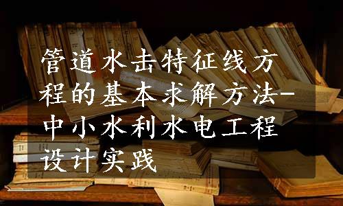 管道水击特征线方程的基本求解方法-中小水利水电工程设计实践