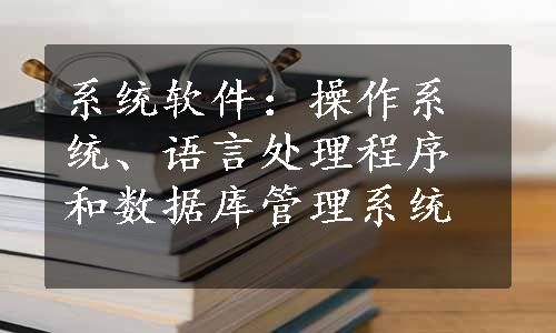 系统软件：操作系统、语言处理程序和数据库管理系统