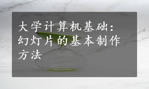 大学计算机基础：幻灯片的基本制作方法