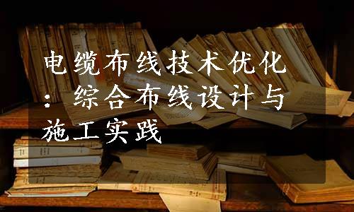 电缆布线技术优化：综合布线设计与施工实践