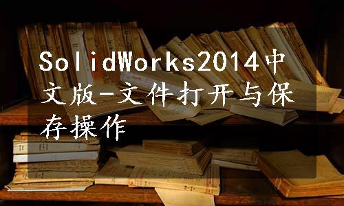 SolidWorks2014中文版-文件打开与保存操作