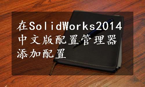 在SolidWorks2014中文版配置管理器添加配置