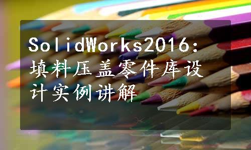 SolidWorks2016：填料压盖零件库设计实例讲解