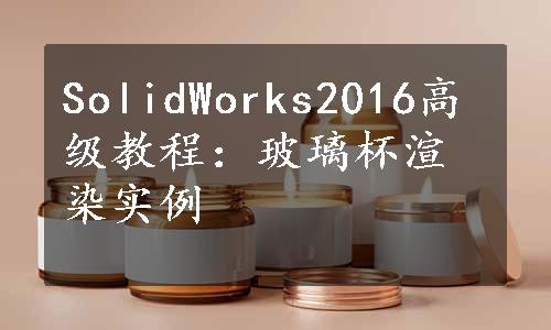 SolidWorks2016高级教程：玻璃杯渲染实例