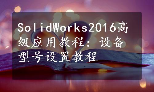 SolidWorks2016高级应用教程：设备型号设置教程