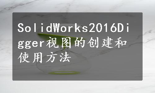 SolidWorks2016Digger视图的创建和使用方法