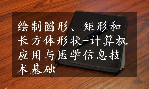 绘制圆形、矩形和长方体形状-计算机应用与医学信息技术基础