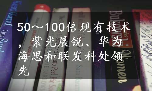 50～100倍现有技术，紫光展锐、华为海思和联发科处领先