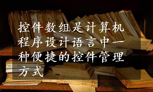 控件数组是计算机程序设计语言中一种便捷的控件管理方式