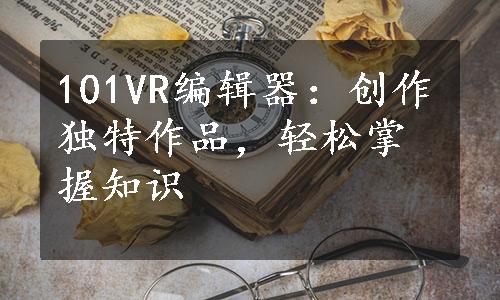 101VR编辑器：创作独特作品，轻松掌握知识