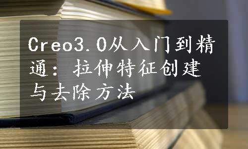 Creo3.0从入门到精通：拉伸特征创建与去除方法